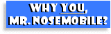 Why you, Mr. Nosemobile?
